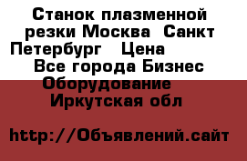 Станок плазменной резки Москва, Санкт-Петербург › Цена ­ 890 000 - Все города Бизнес » Оборудование   . Иркутская обл.